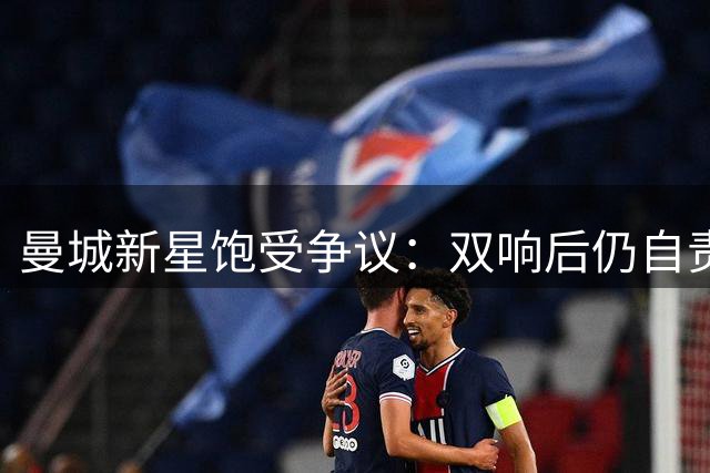 曼城新星饱受争议：双响后仍自责，主帅哈兰德力挺